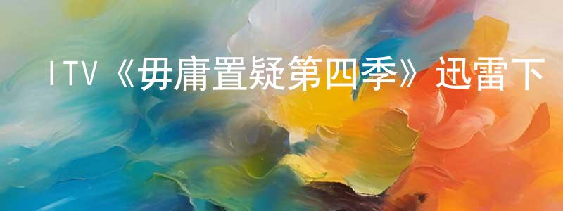 陳佰年發布ITV《毋庸置疑第四季》迅雷下載/在線觀看/百度云-犯罪/歷史載-美劇天堂